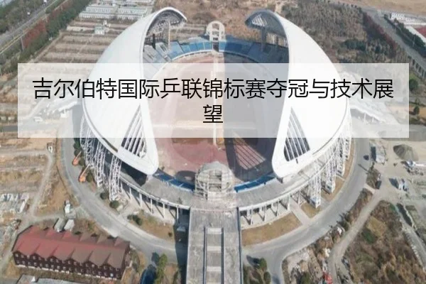 吉尔伯特国际乒联锦标赛夺冠与技术展望